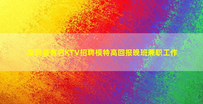 深圳蕞有名KTV招聘模特高回报晚班兼职工作