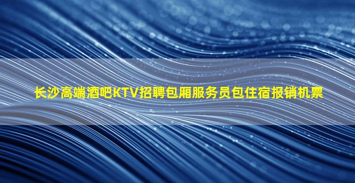 长沙高端酒吧KTV招聘包厢服务员包住宿报销机票